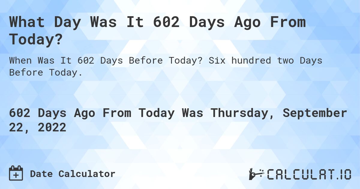 What Day Was It 602 Days Ago From Today?. Six hundred two Days Before Today.