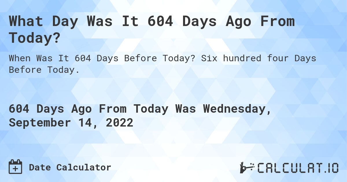 What Day Was It 604 Days Ago From Today?. Six hundred four Days Before Today.