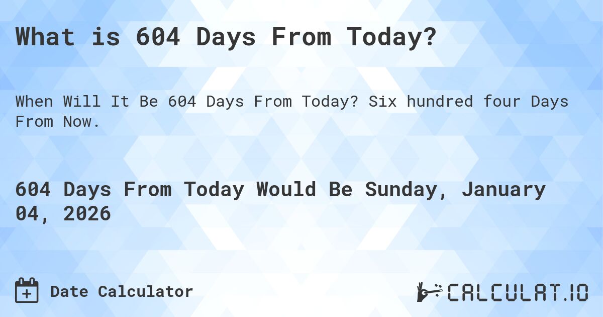 What is 604 Days From Today?. Six hundred four Days From Now.