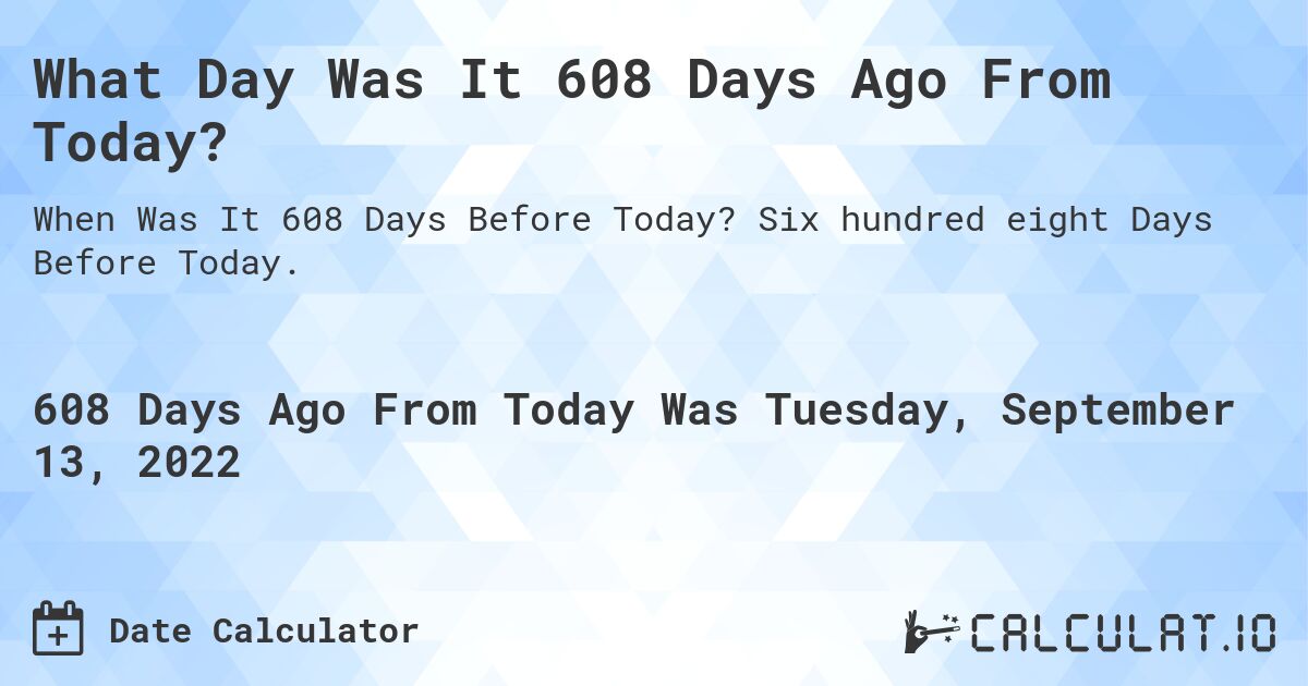 What Day Was It 608 Days Ago From Today?. Six hundred eight Days Before Today.