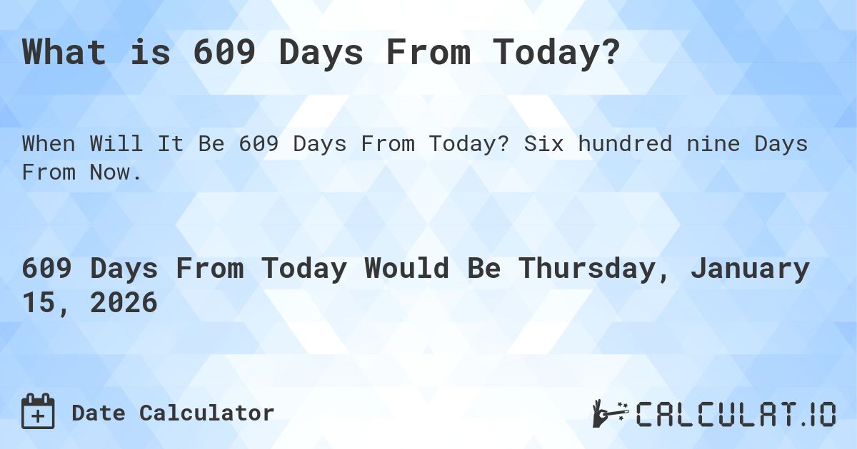 What is 609 Days From Today?. Six hundred nine Days From Now.