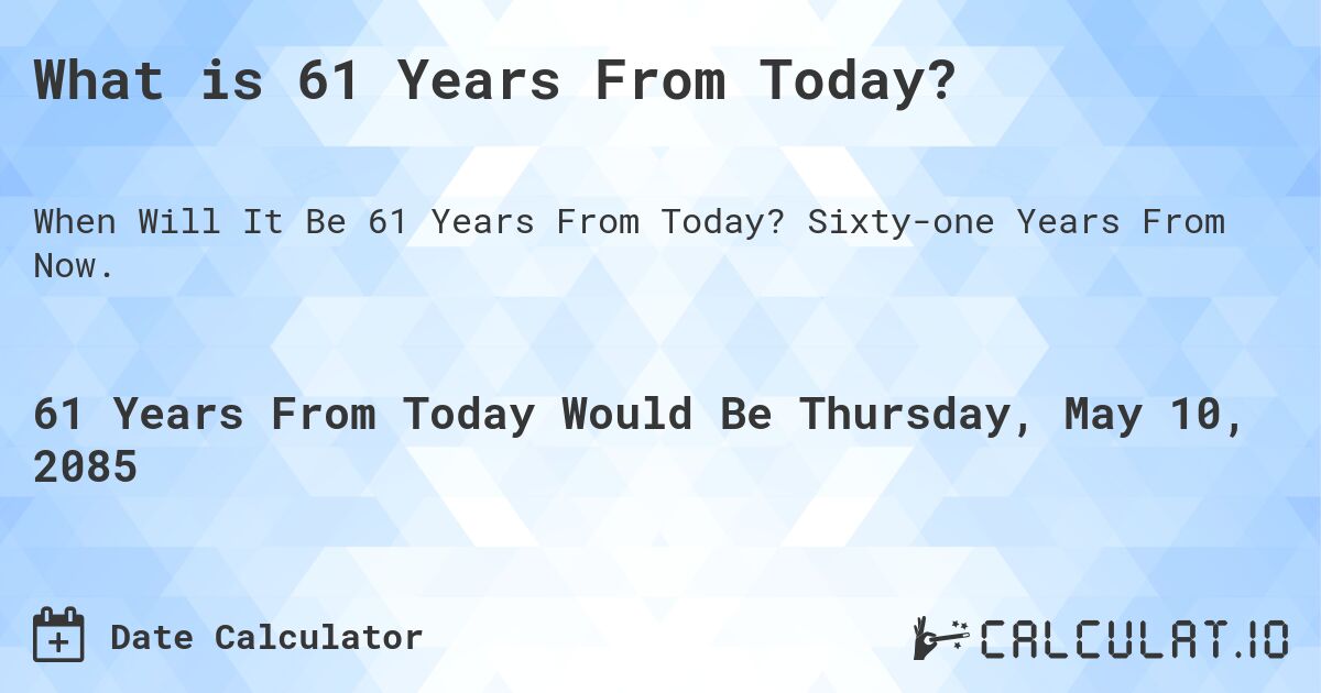 What is 61 Years From Today?. Sixty-one Years From Now.