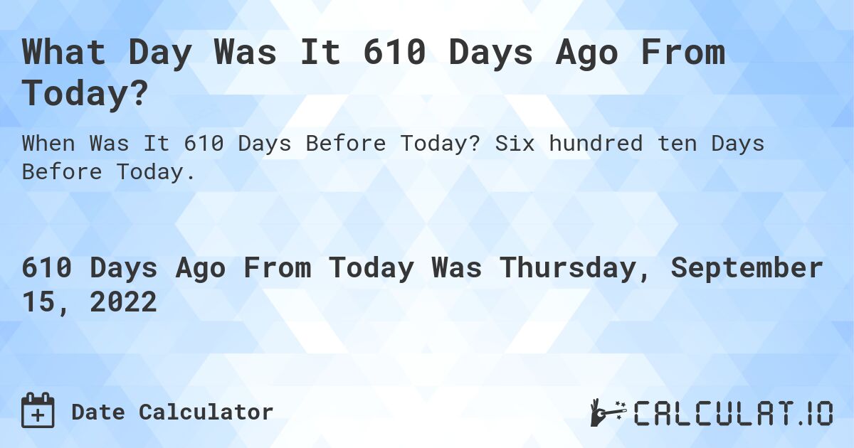What Day Was It 610 Days Ago From Today?. Six hundred ten Days Before Today.