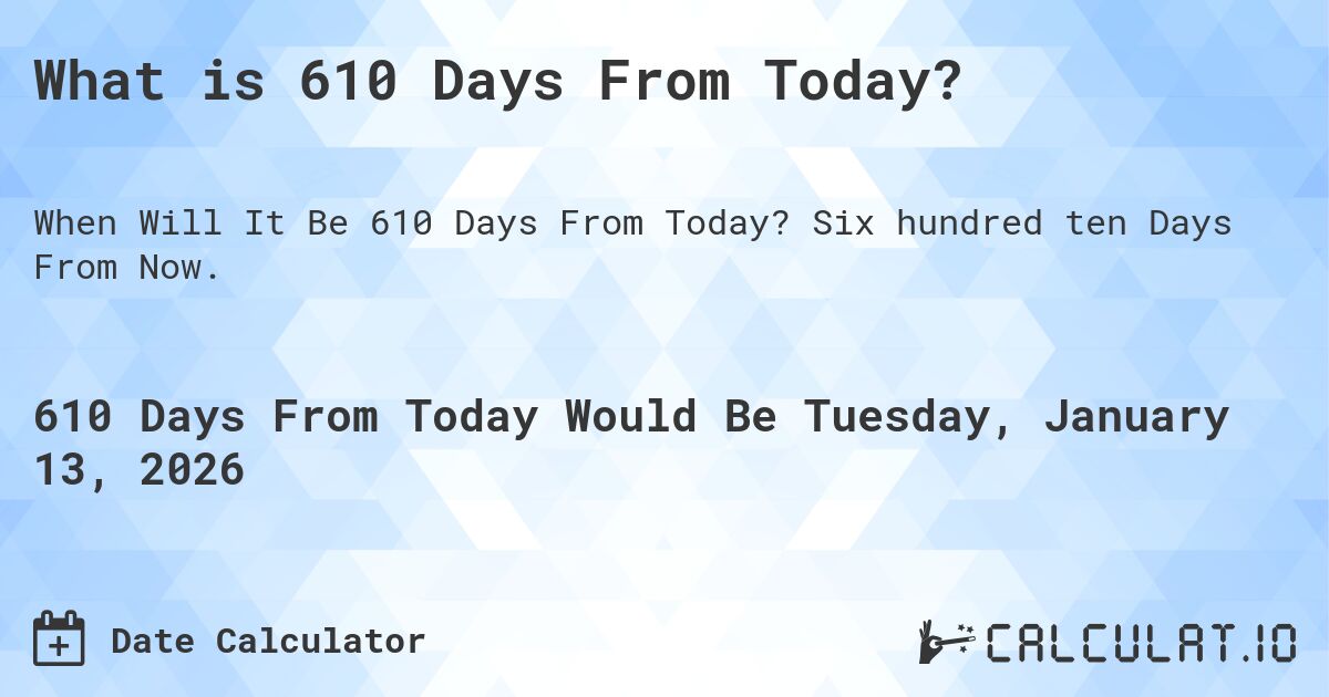 What is 610 Days From Today?. Six hundred ten Days From Now.