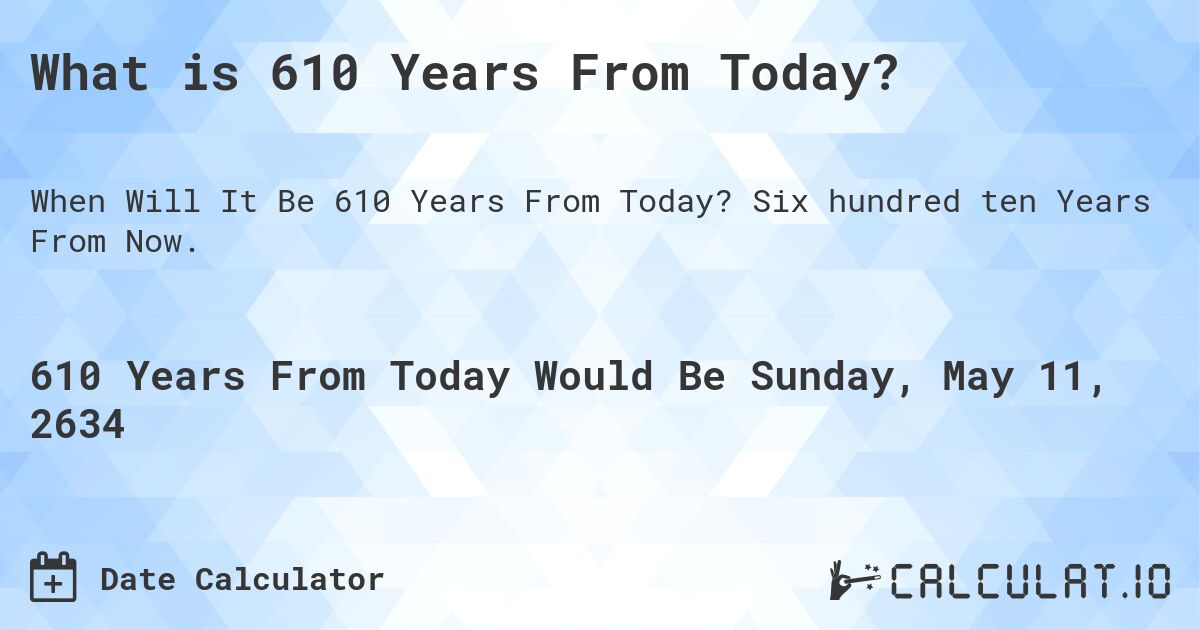 What is 610 Years From Today?. Six hundred ten Years From Now.