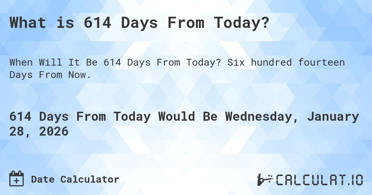 What is 614 Days From Today?. Six hundred fourteen Days From Now.