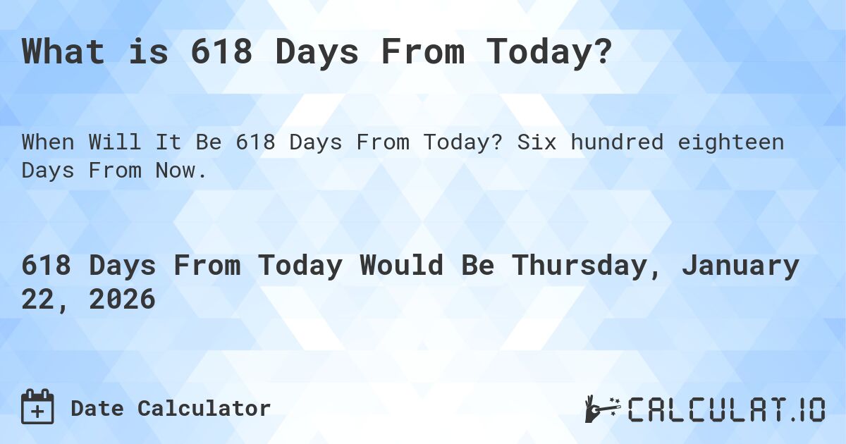 What is 618 Days From Today?. Six hundred eighteen Days From Now.