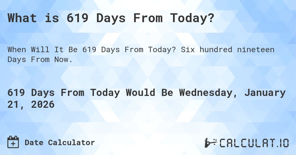 What is 619 Days From Today?. Six hundred nineteen Days From Now.