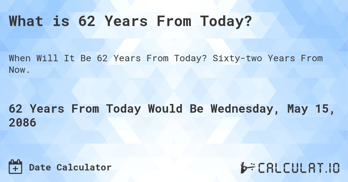 What is 62 Years From Today?. Sixty-two Years From Now.
