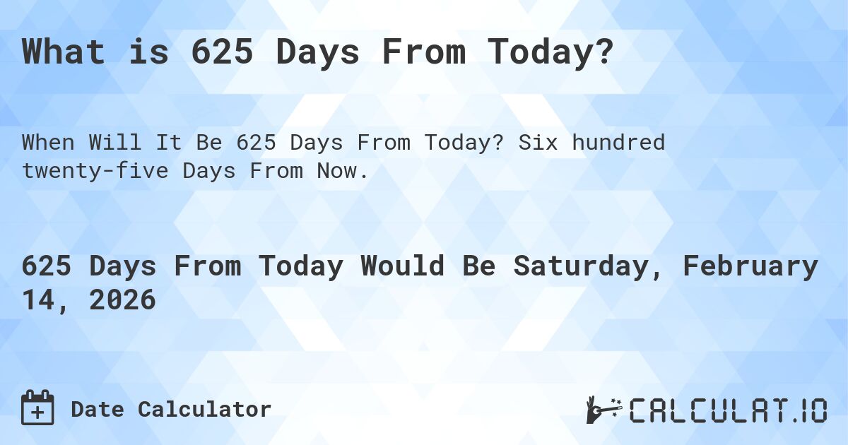 What is 625 Days From Today?. Six hundred twenty-five Days From Now.