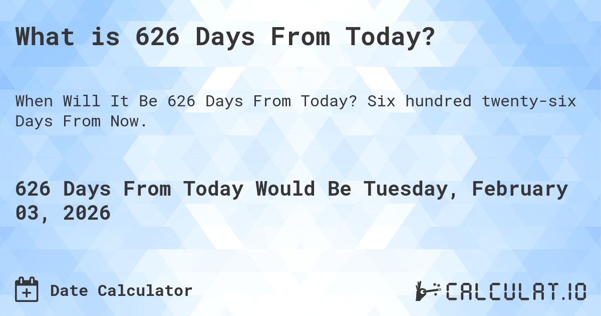 What is 626 Days From Today?. Six hundred twenty-six Days From Now.