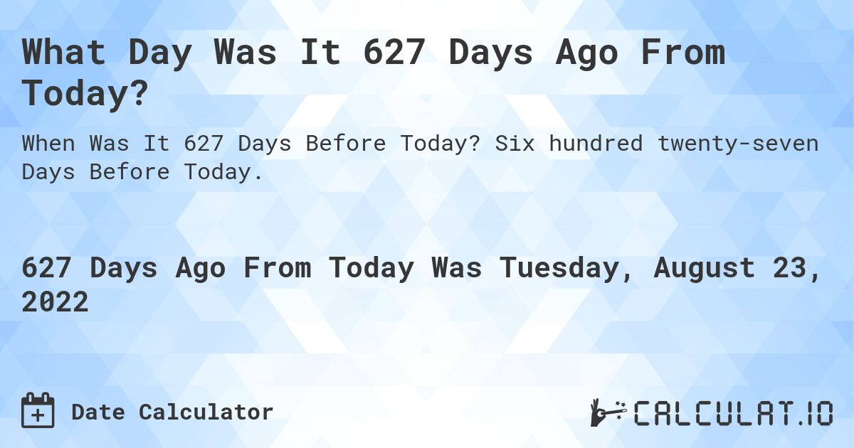 What Day Was It 627 Days Ago From Today?. Six hundred twenty-seven Days Before Today.