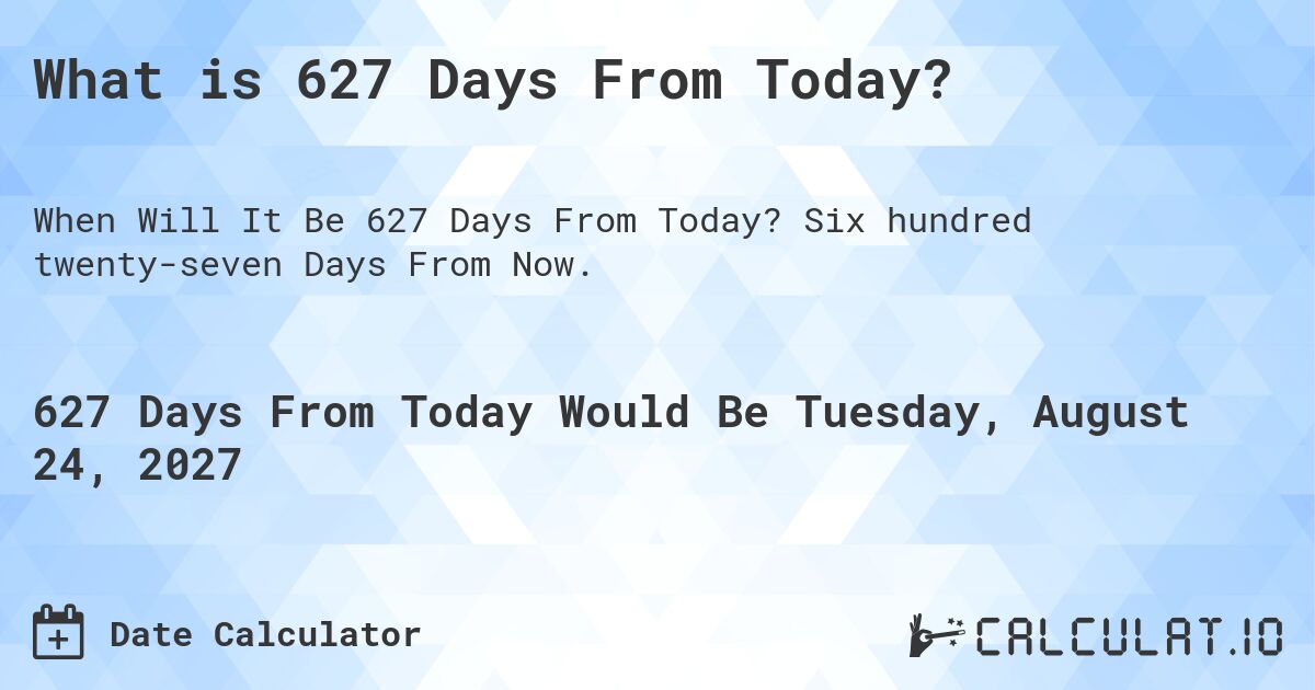 What is 627 Days From Today?. Six hundred twenty-seven Days From Now.