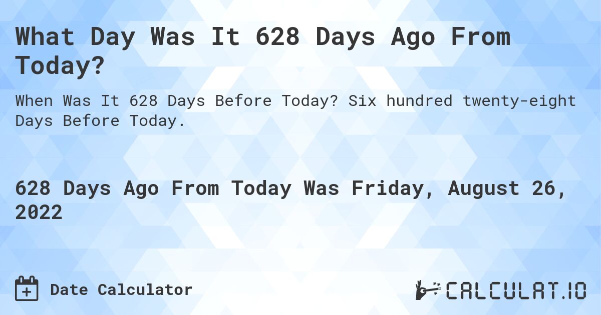 What Day Was It 628 Days Ago From Today?. Six hundred twenty-eight Days Before Today.
