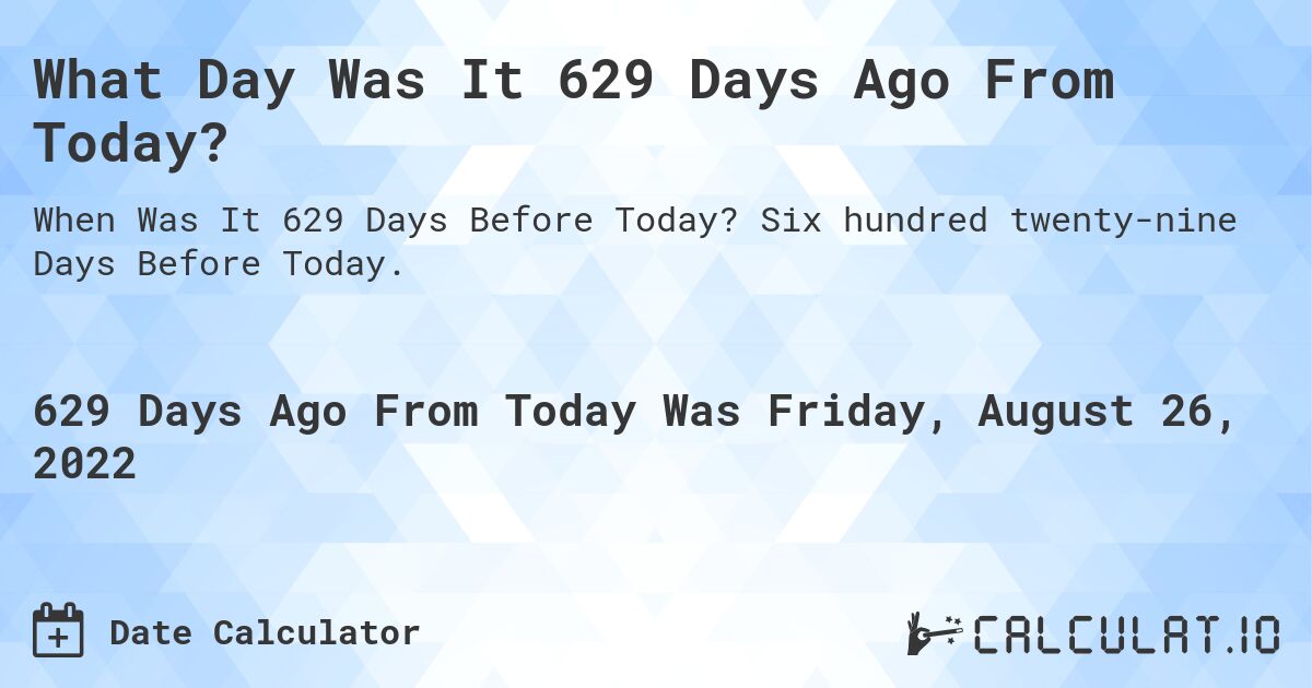 What Day Was It 629 Days Ago From Today?. Six hundred twenty-nine Days Before Today.