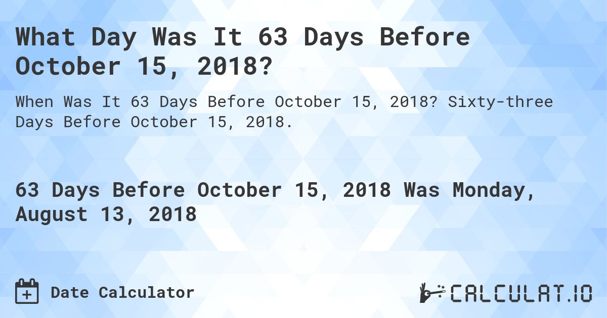 What Day Was It 63 Days Before October 15, 2018?. Sixty-three Days Before October 15, 2018.