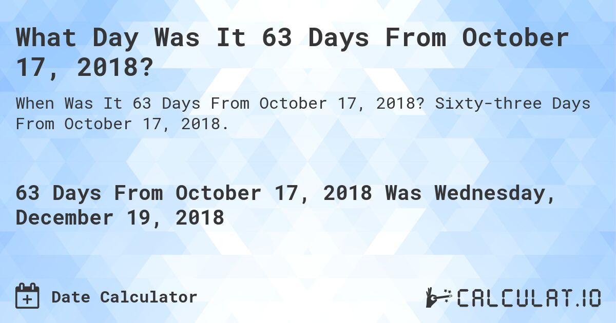 What Day Was It 63 Days From October 17, 2018?. Sixty-three Days From October 17, 2018.