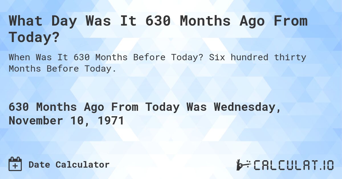What Day Was It 630 Months Ago From Today?. Six hundred thirty Months Before Today.