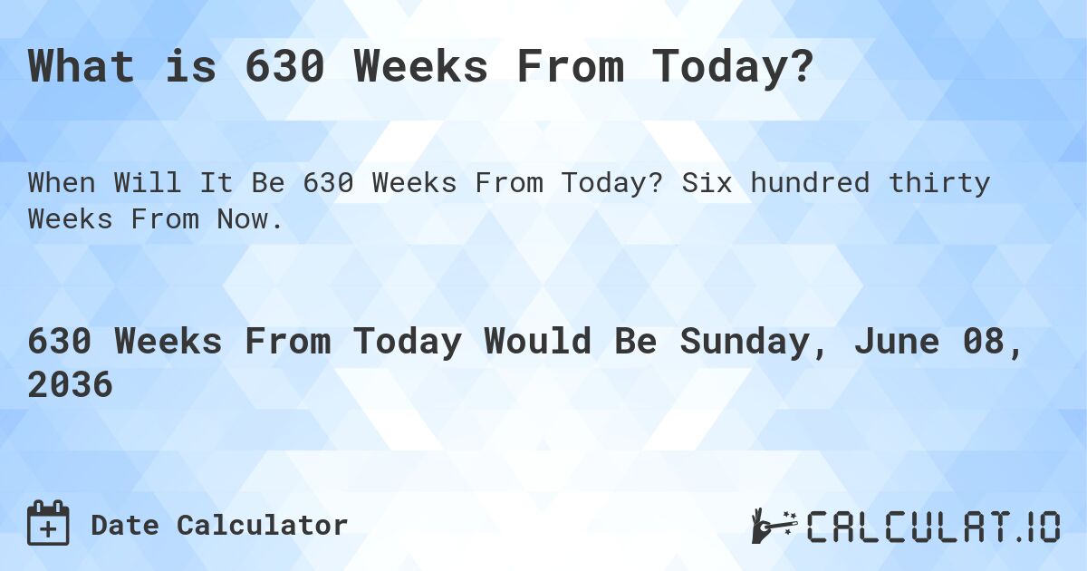 What is 630 Weeks From Today?. Six hundred thirty Weeks From Now.