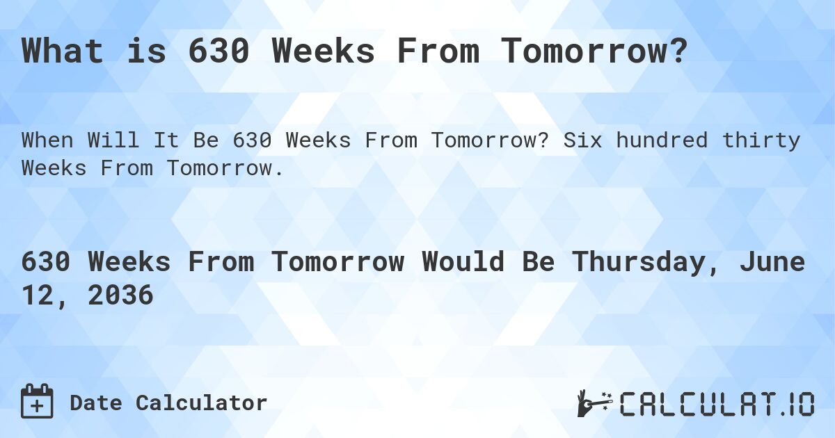 What is 630 Weeks From Tomorrow?. Six hundred thirty Weeks From Tomorrow.