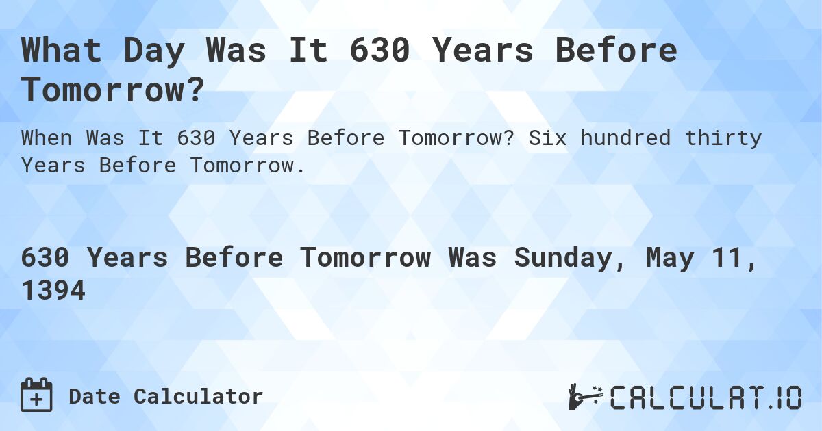 What Day Was It 630 Years Before Tomorrow?. Six hundred thirty Years Before Tomorrow.