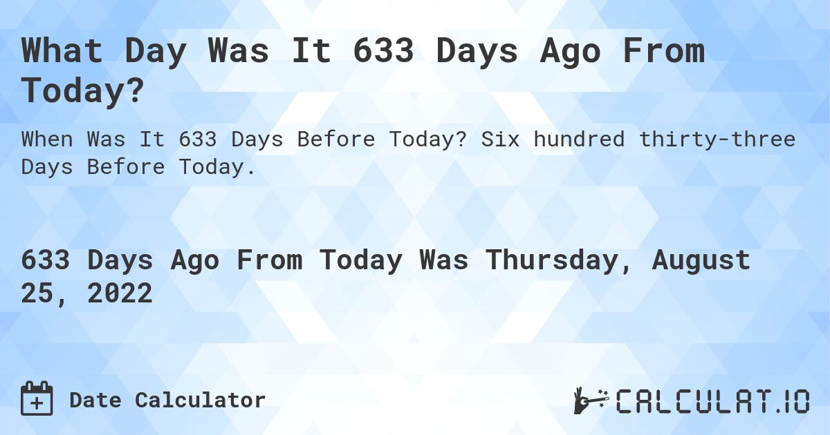 What Day Was It 633 Days Ago From Today?. Six hundred thirty-three Days Before Today.