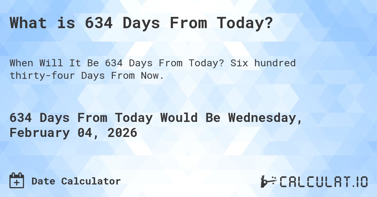 What is 634 Days From Today?. Six hundred thirty-four Days From Now.