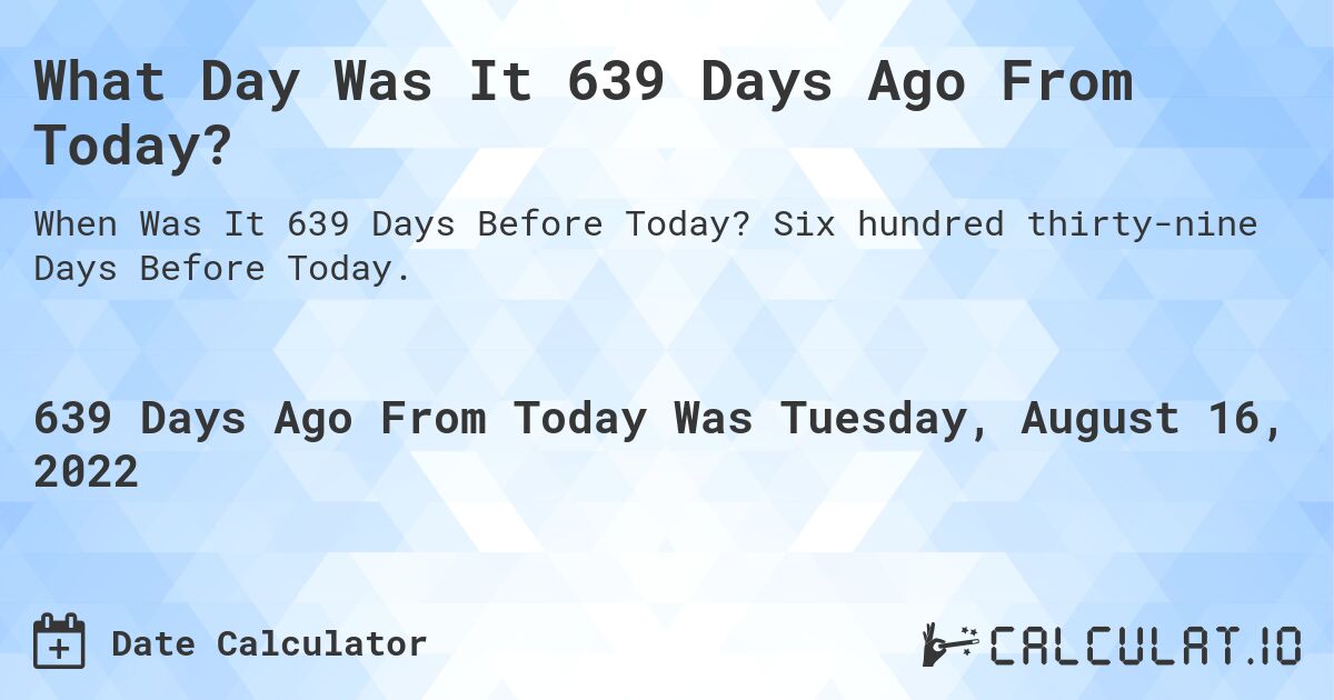What Day Was It 639 Days Ago From Today?. Six hundred thirty-nine Days Before Today.