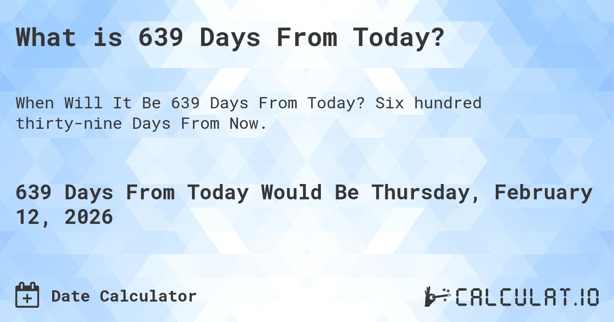 What is 639 Days From Today?. Six hundred thirty-nine Days From Now.