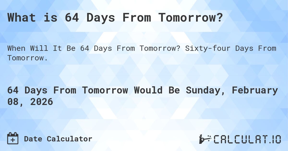What is 64 Days From Tomorrow?. Sixty-four Days From Tomorrow.