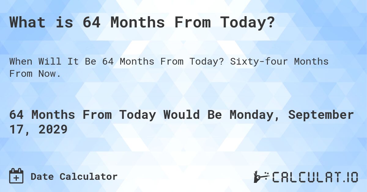What is 64 Months From Today?. Sixty-four Months From Now.
