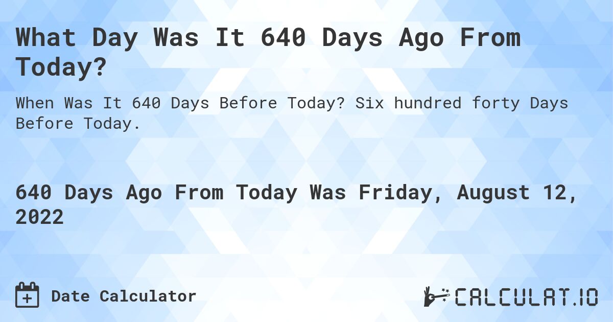 What Day Was It 640 Days Ago From Today?. Six hundred forty Days Before Today.