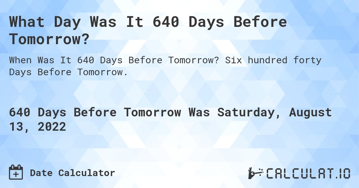 What Day Was It 640 Days Before Tomorrow?. Six hundred forty Days Before Tomorrow.