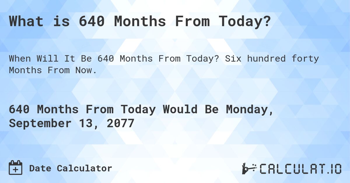 What is 640 Months From Today?. Six hundred forty Months From Now.