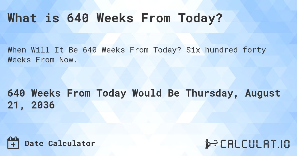 What is 640 Weeks From Today?. Six hundred forty Weeks From Now.