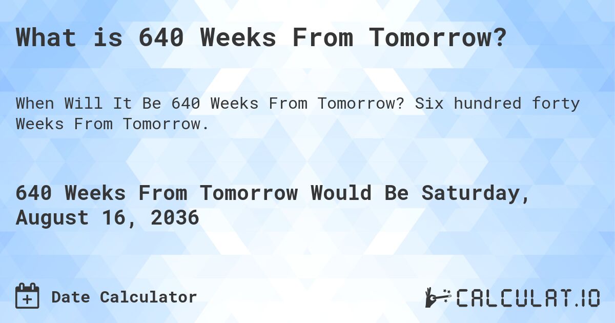 What is 640 Weeks From Tomorrow?. Six hundred forty Weeks From Tomorrow.
