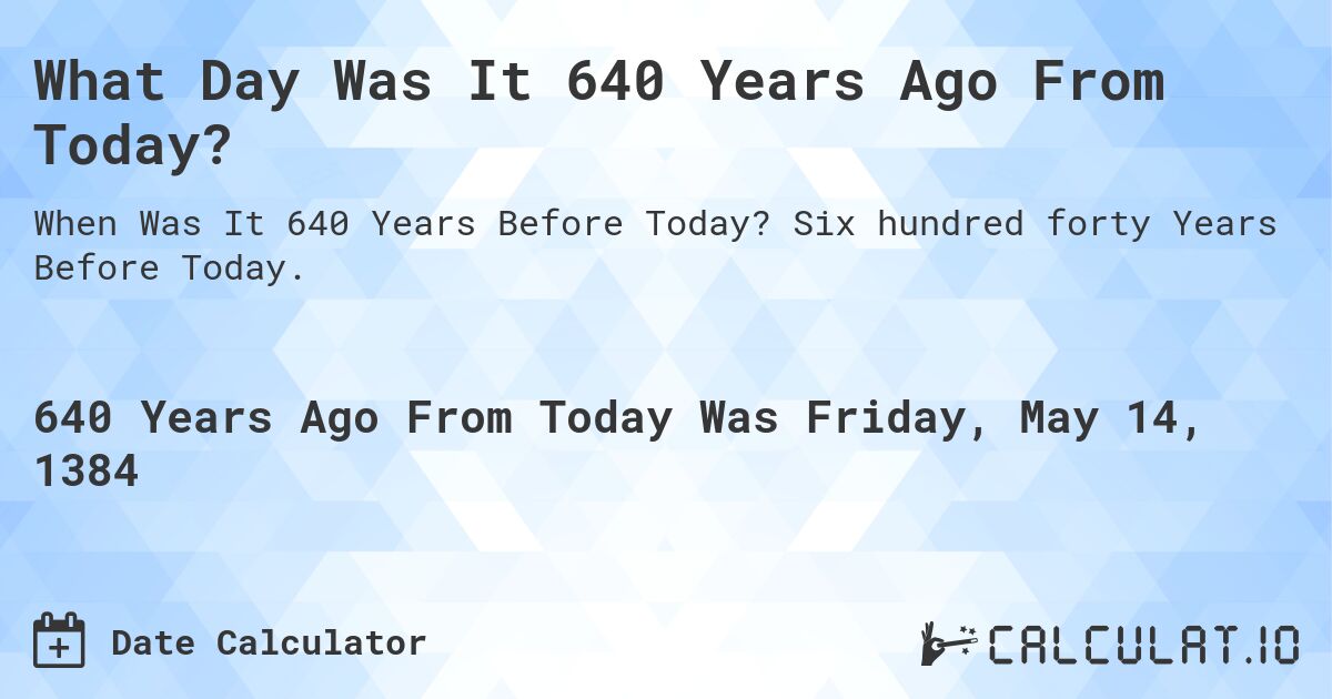 What Day Was It 640 Years Ago From Today?. Six hundred forty Years Before Today.