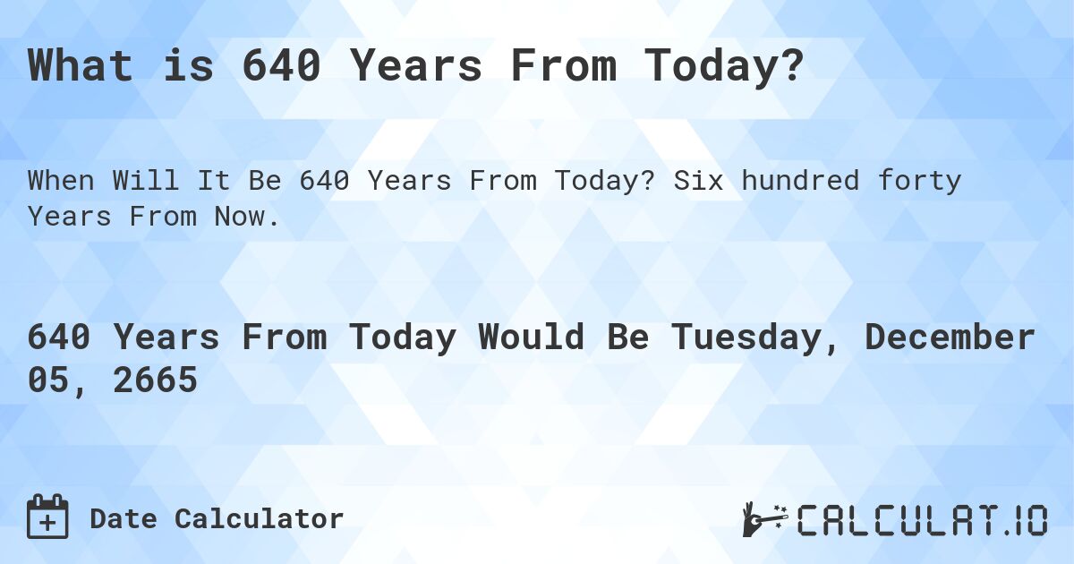 What is 640 Years From Today?. Six hundred forty Years From Now.