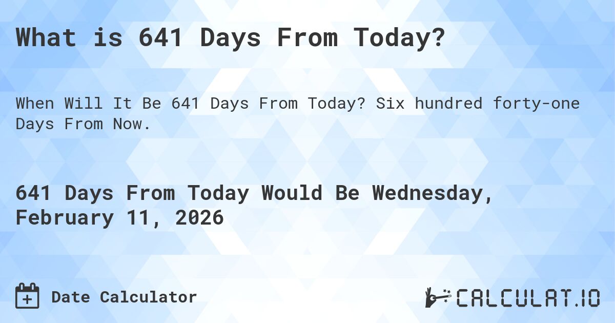 What is 641 Days From Today?. Six hundred forty-one Days From Now.