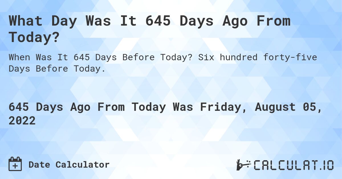 What Day Was It 645 Days Ago From Today?. Six hundred forty-five Days Before Today.