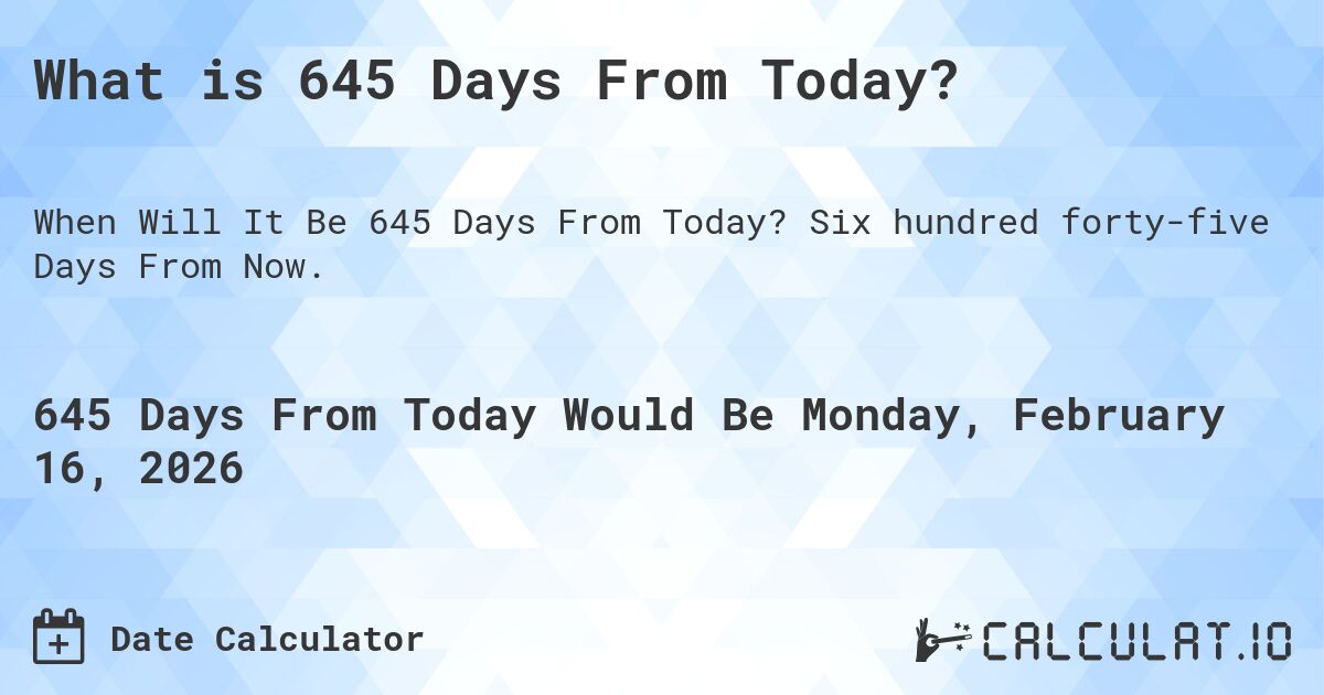 What is 645 Days From Today?. Six hundred forty-five Days From Now.