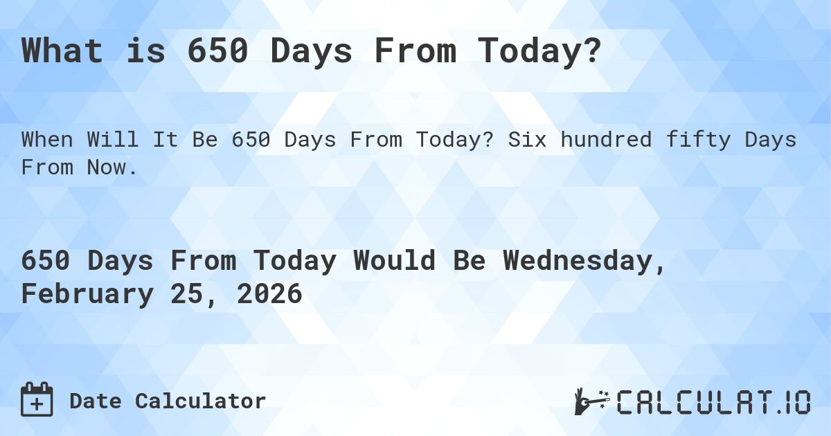 What is 650 Days From Today?. Six hundred fifty Days From Now.