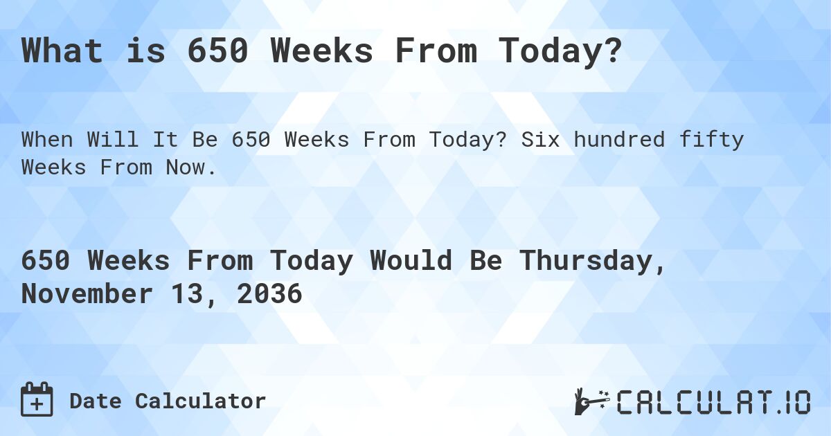 What is 650 Weeks From Today?. Six hundred fifty Weeks From Now.