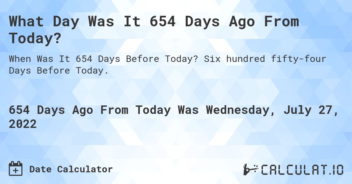 What Day Was It 654 Days Ago From Today?. Six hundred fifty-four Days Before Today.