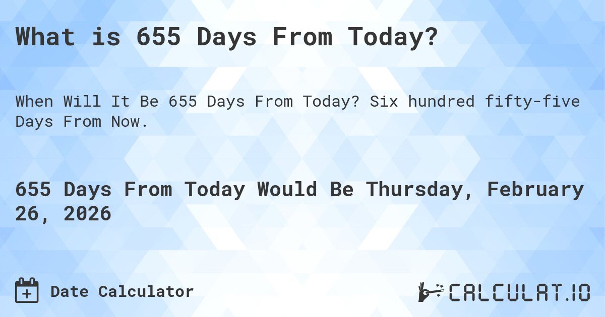 What is 655 Days From Today?. Six hundred fifty-five Days From Now.