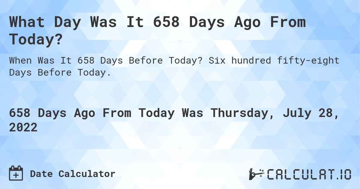 What Day Was It 658 Days Ago From Today?. Six hundred fifty-eight Days Before Today.