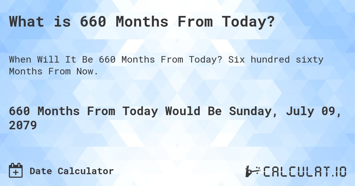 What is 660 Months From Today?. Six hundred sixty Months From Now.