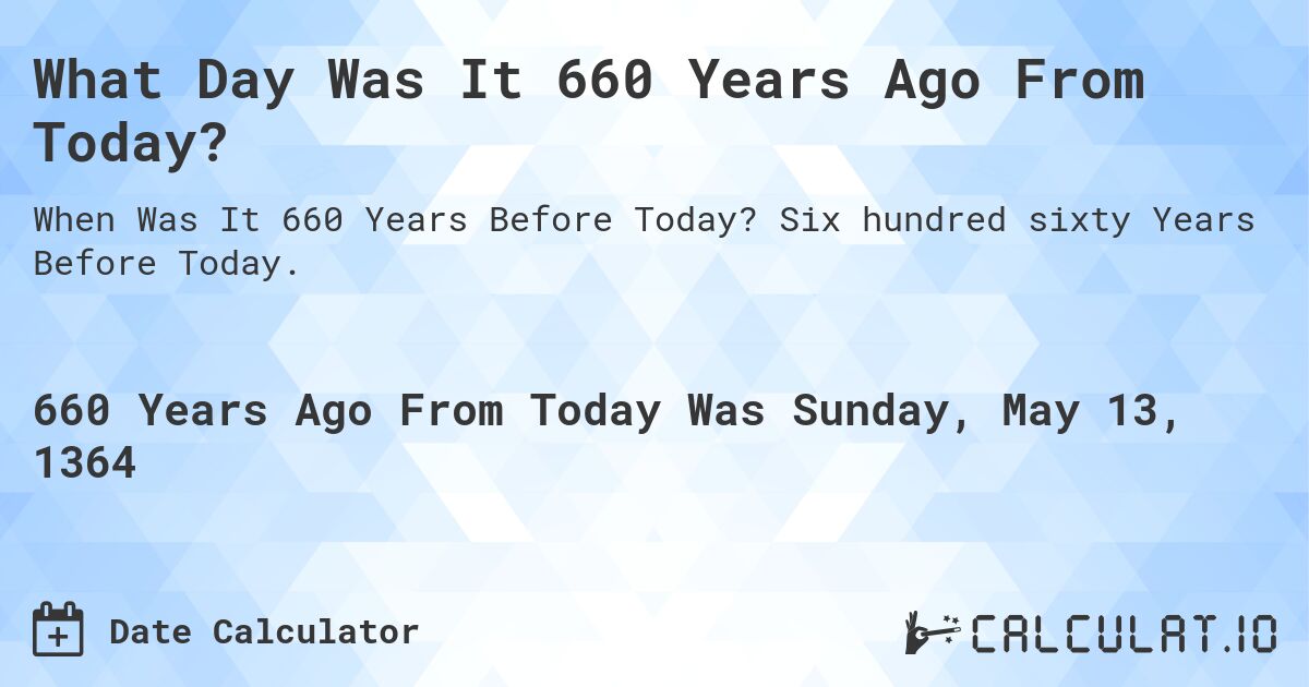 What Day Was It 660 Years Ago From Today?. Six hundred sixty Years Before Today.