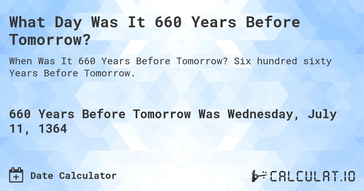 What Day Was It 660 Years Before Tomorrow?. Six hundred sixty Years Before Tomorrow.