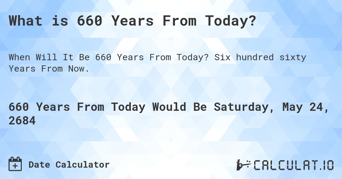 What is 660 Years From Today?. Six hundred sixty Years From Now.